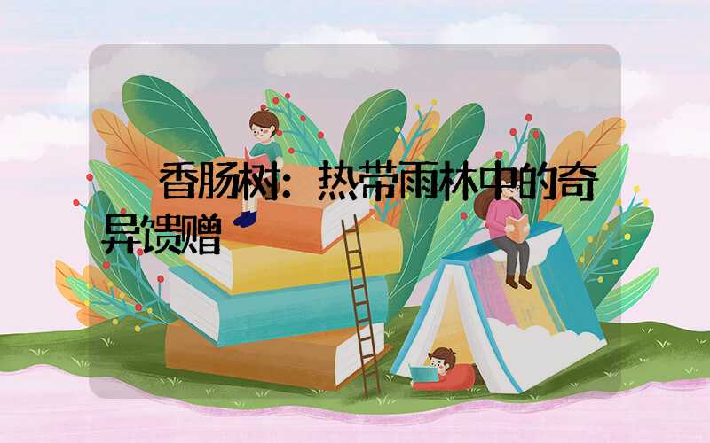  香肠树：热带雨林中的奇异馈赠